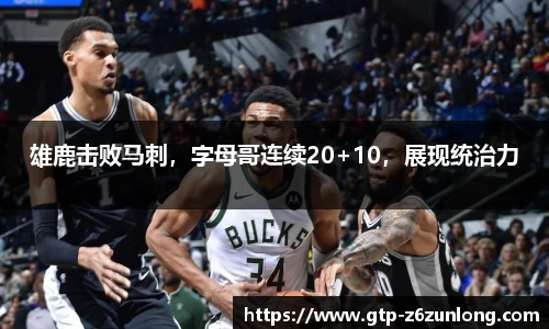 雄鹿击败马刺，字母哥连续20+10，展现统治力