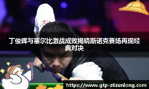 丁俊晖与塞尔比激战成败揭晓斯诺克赛场再现经典对决