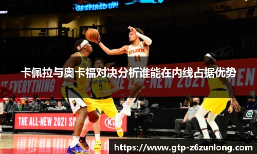卡佩拉与奥卡福对决分析谁能在内线占据优势