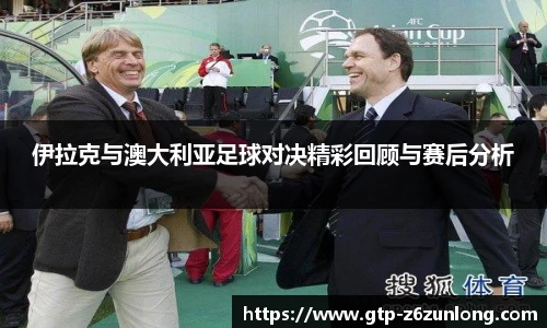 伊拉克与澳大利亚足球对决精彩回顾与赛后分析