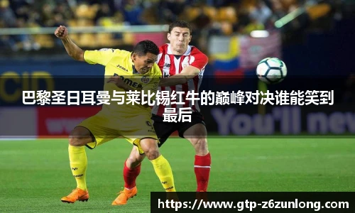 巴黎圣日耳曼与莱比锡红牛的巅峰对决谁能笑到最后