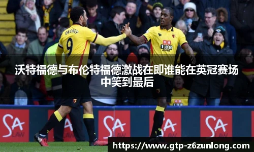 沃特福德与布伦特福德激战在即谁能在英冠赛场中笑到最后