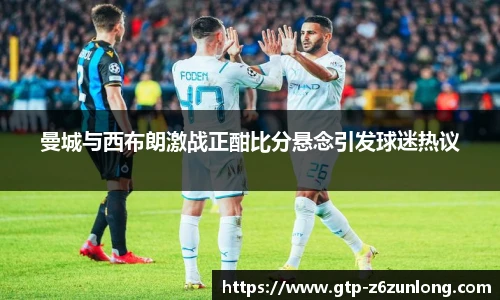 曼城与西布朗激战正酣比分悬念引发球迷热议