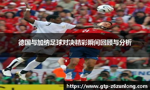 德国与加纳足球对决精彩瞬间回顾与分析